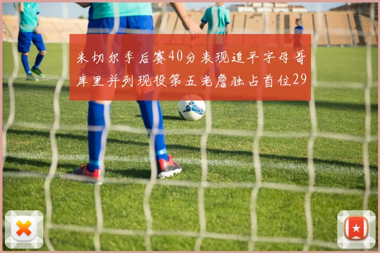 米切尔季后赛40分表现追平字母哥库里并列现役第五老詹独占首位29次记录