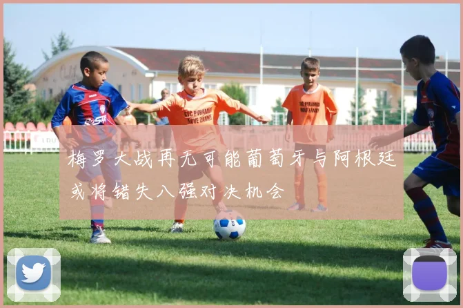 梅罗大战再无可能葡萄牙与阿根廷或将错失八强对决机会