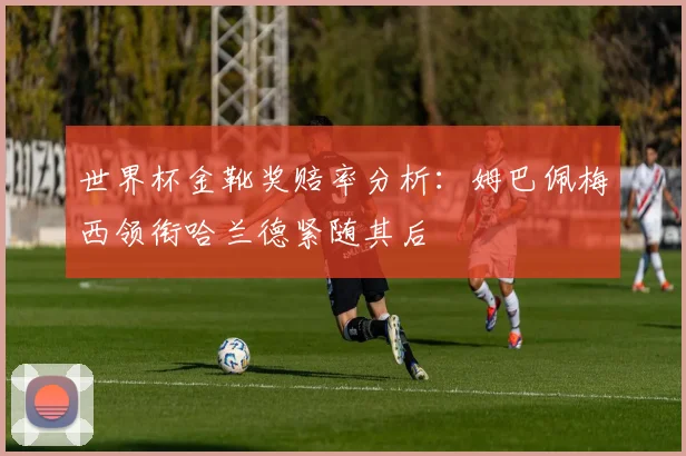 世界杯金靴奖赔率分析：姆巴佩梅西领衔哈兰德紧随其后