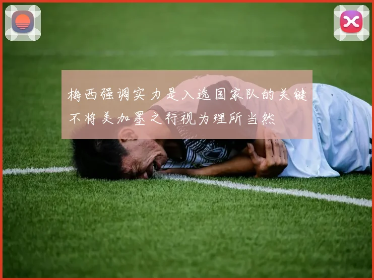 梅西强调实力是入选国家队的关键不将美加墨之行视为理所当然
