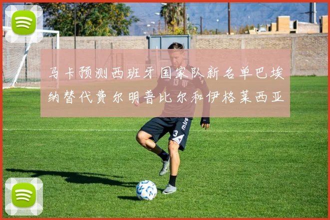 马卡预测西班牙国家队新名单巴埃纳替代费尔明普比尔和伊格莱西亚斯入选