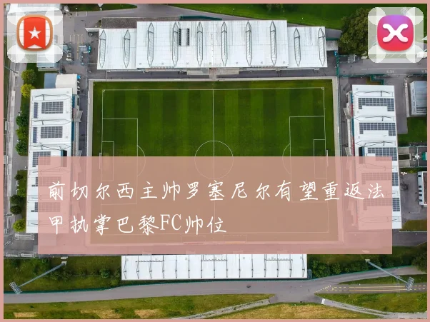 前切尔西主帅罗塞尼尔有望重返法甲执掌巴黎FC帅位