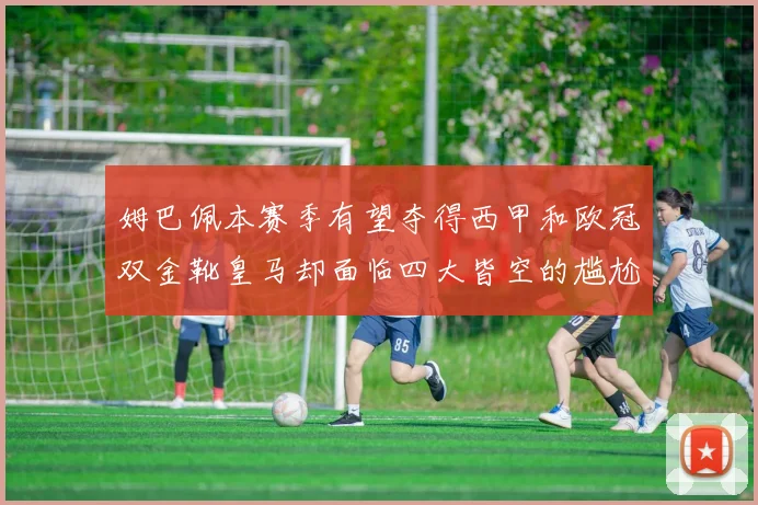 姆巴佩本赛季有望夺得西甲和欧冠双金靴皇马却面临四大皆空的尴尬局面