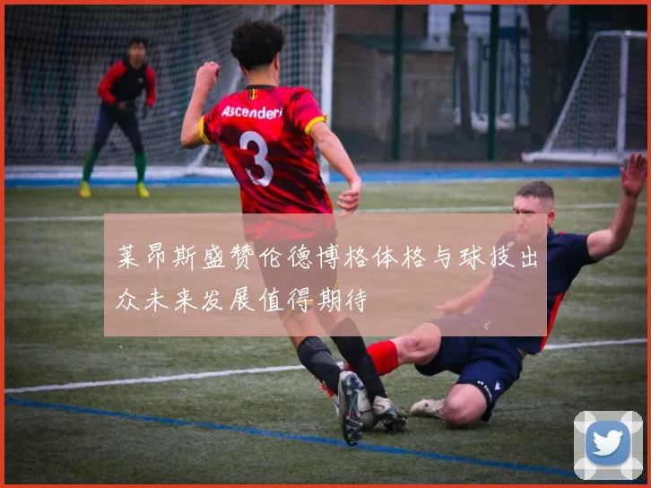 莱昂斯盛赞伦德博格体格与球技出众未来发展值得期待