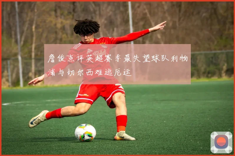 詹俊点评英超赛季最失望球队利物浦与切尔西难逃厄运