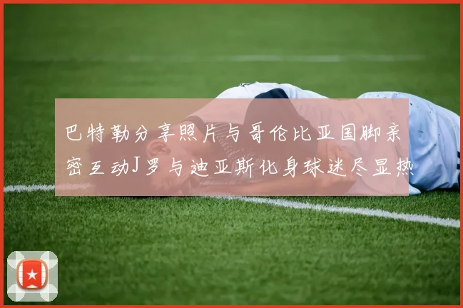巴特勒分享照片与哥伦比亚国脚亲密互动J罗与迪亚斯化身球迷尽显热情