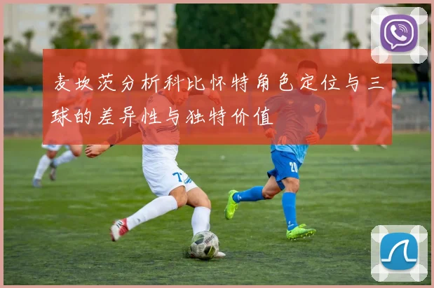 麦坎茨分析科比怀特角色定位与三球的差异性与独特价值