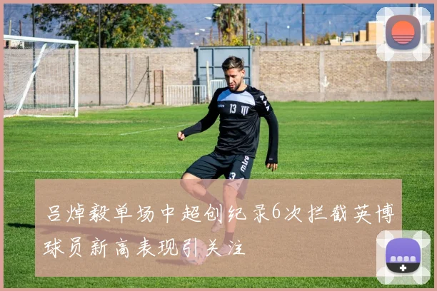 吕焯毅单场中超创纪录6次拦截英博球员新高表现引关注