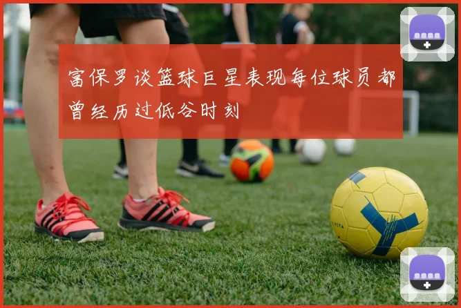 富保罗谈篮球巨星表现每位球员都曾经历过低谷时刻