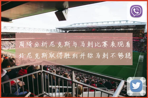 周琦分析尼克斯与马刺比赛表现看好尼克斯取得胜利并称马刺不够稳定