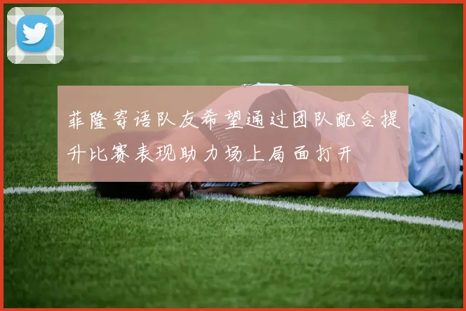 菲隆寄语队友希望通过团队配合提升比赛表现助力场上局面打开