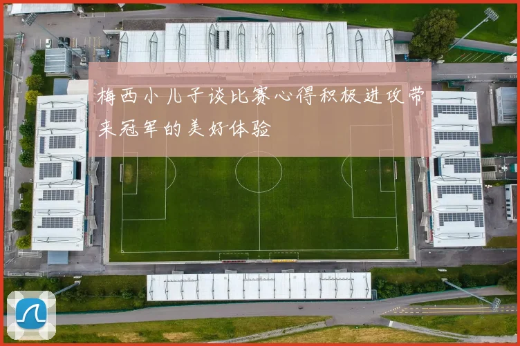 梅西小儿子谈比赛心得积极进攻带来冠军的美好体验