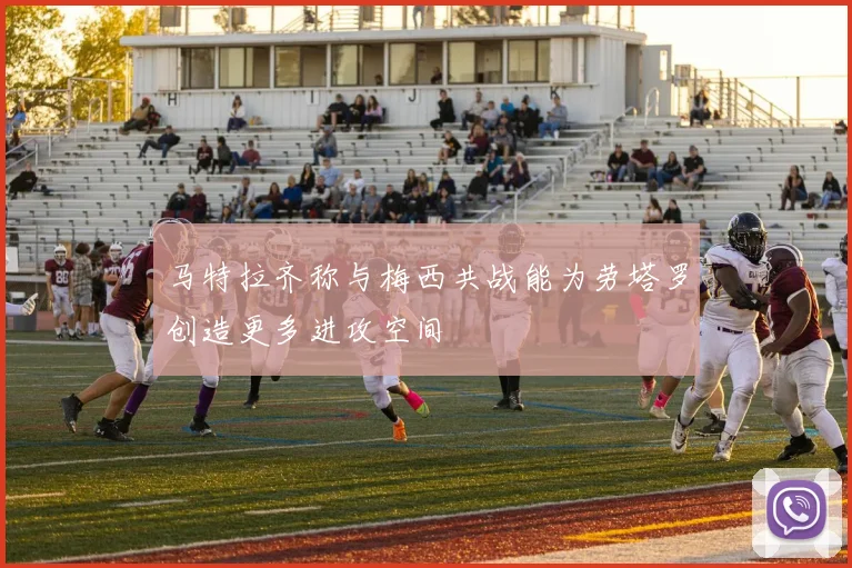 马特拉齐称与梅西共战能为劳塔罗创造更多进攻空间