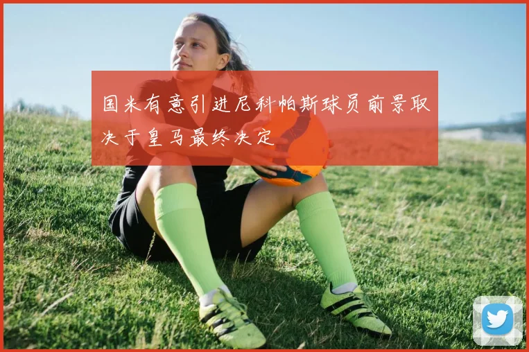 国米有意引进尼科帕斯球员前景取决于皇马最终决定