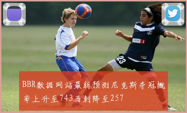 BBR数据网站最新预测尼克斯夺冠概率上升至743马刺降至257