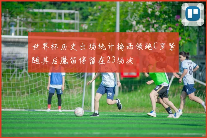 世界杯历史出场统计梅西领跑C罗紧随其后魔笛停留在23场次