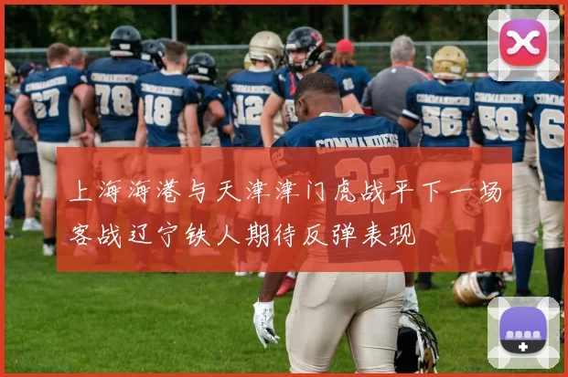 上海海港与天津津门虎战平下一场客战辽宁铁人期待反弹表现