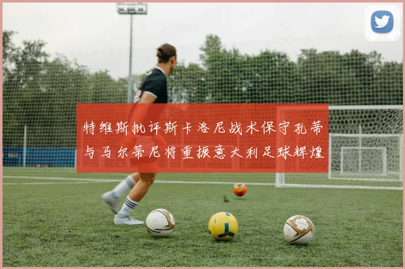 特维斯批评斯卡洛尼战术保守孔蒂与马尔蒂尼将重振意大利足球辉煌