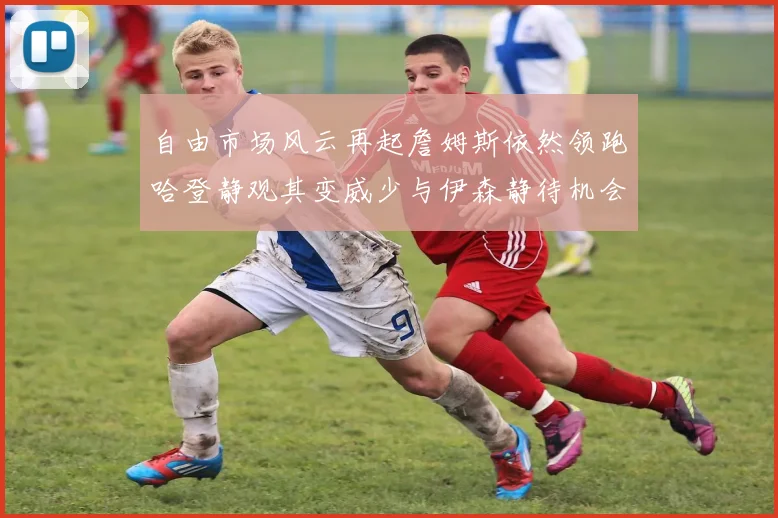自由市场风云再起詹姆斯依然领跑哈登静观其变威少与伊森静待机会